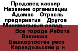 Продавец-кассир › Название организации ­ Адамас › Отрасль предприятия ­ Другое › Минимальный оклад ­ 26 500 - Все города Работа » Вакансии   . Башкортостан респ.,Караидельский р-н